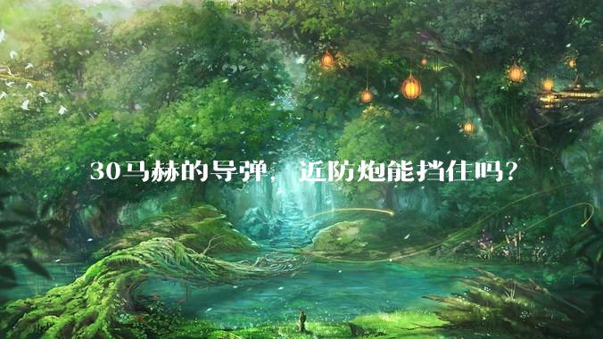 30马赫的导弹，近防炮能挡住吗？