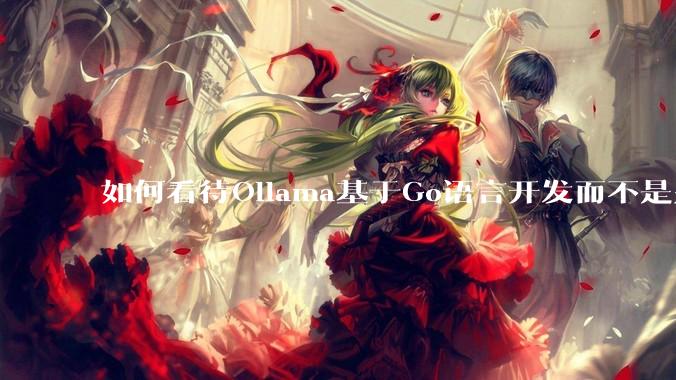 如何看待Ollama基于Go语言开发而不是别的编程语言？